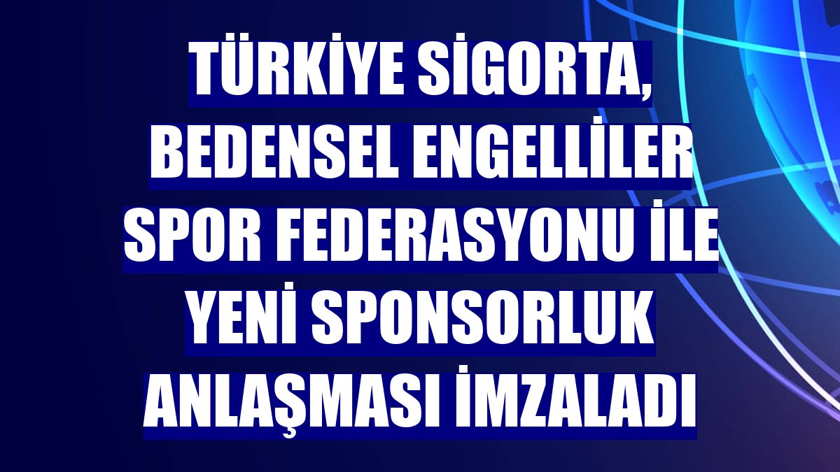 Türkiye Sigorta, Bedensel Engelliler Spor Federasyonu ile yeni sponsorluk anlaşması imzaladı