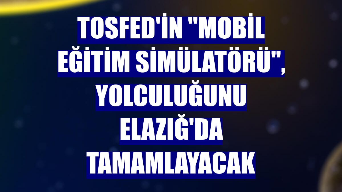 TOSFED'in 'Mobil Eğitim Simülatörü', yolculuğunu Elazığ'da tamamlayacak