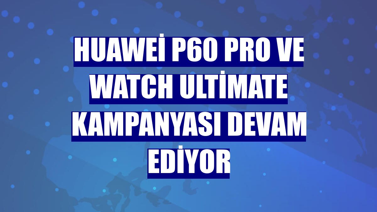 Huawei P60 Pro ve Watch Ultimate kampanyası devam ediyor