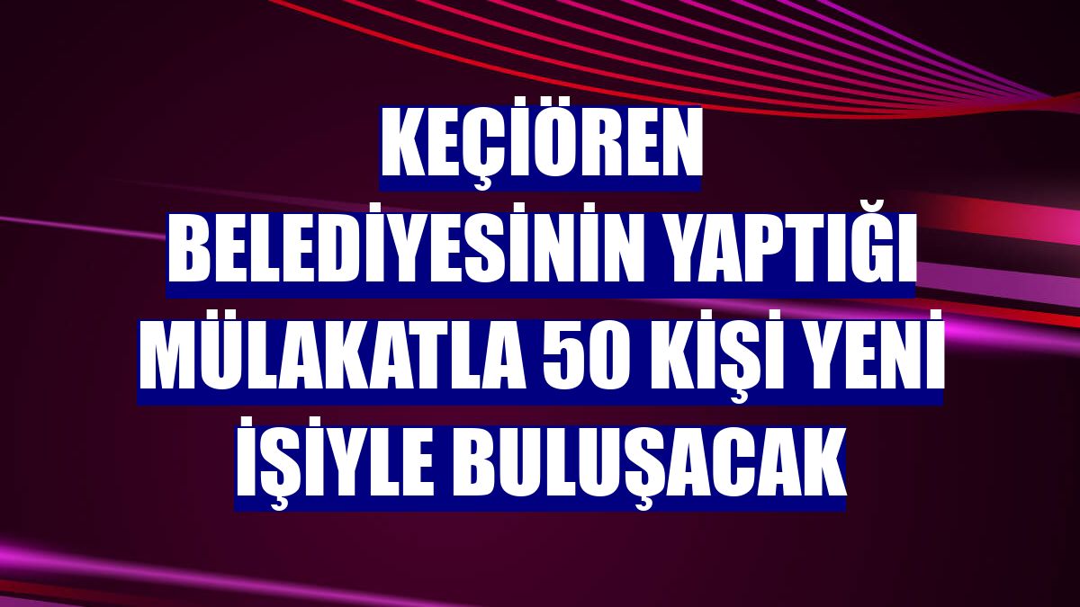 Keçiören Belediyesinin yaptığı mülakatla 50 kişi yeni işiyle buluşacak
