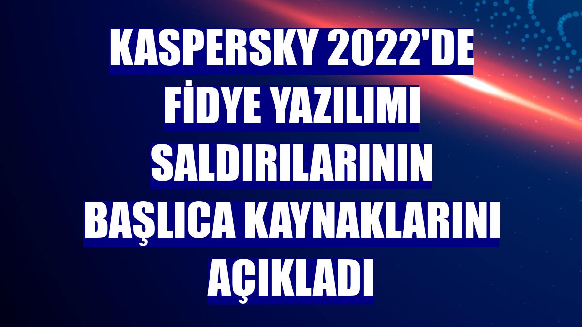 Kaspersky 2022'de fidye yazılımı saldırılarının başlıca kaynaklarını açıkladı