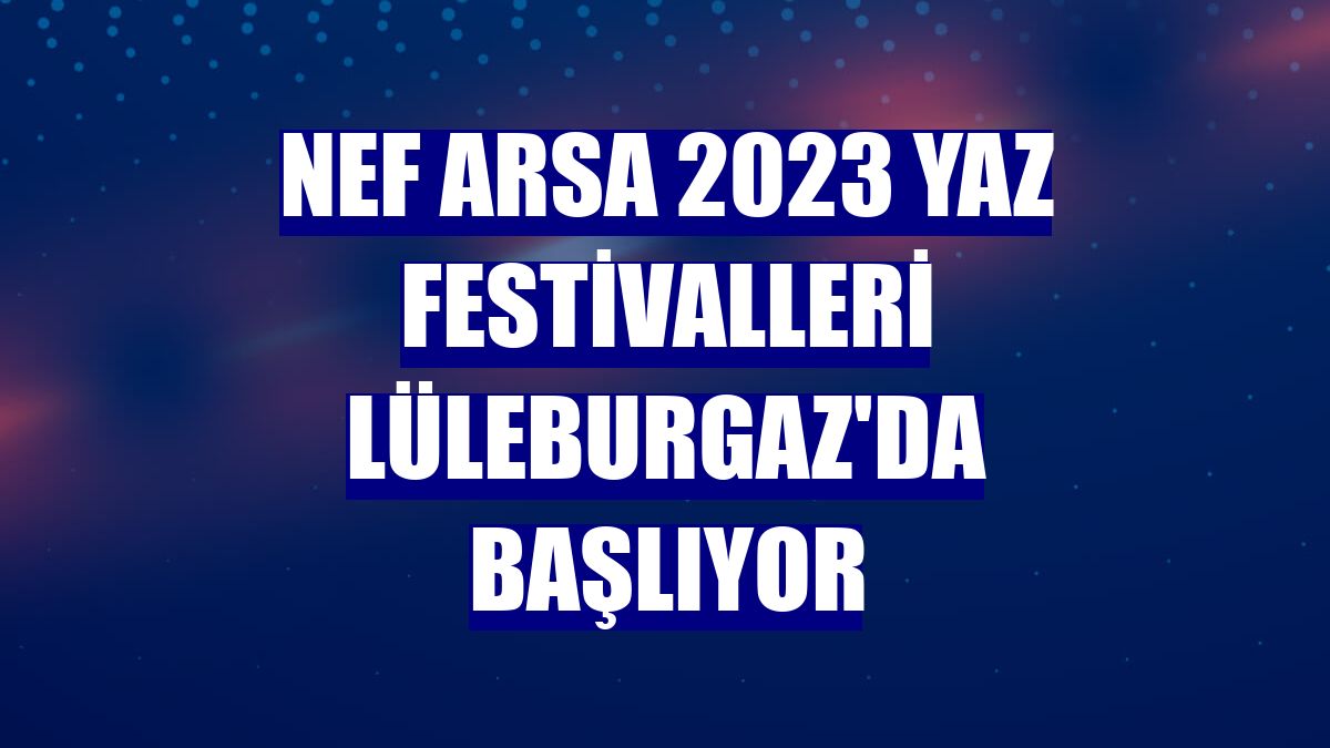 Nef Arsa 2023 Yaz Festivalleri Lüleburgaz'da başlıyor
