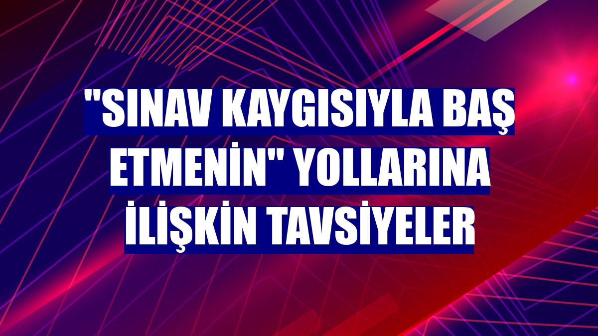 "Sınav kaygısıyla baş etmenin" yollarına ilişkin tavsiyeler