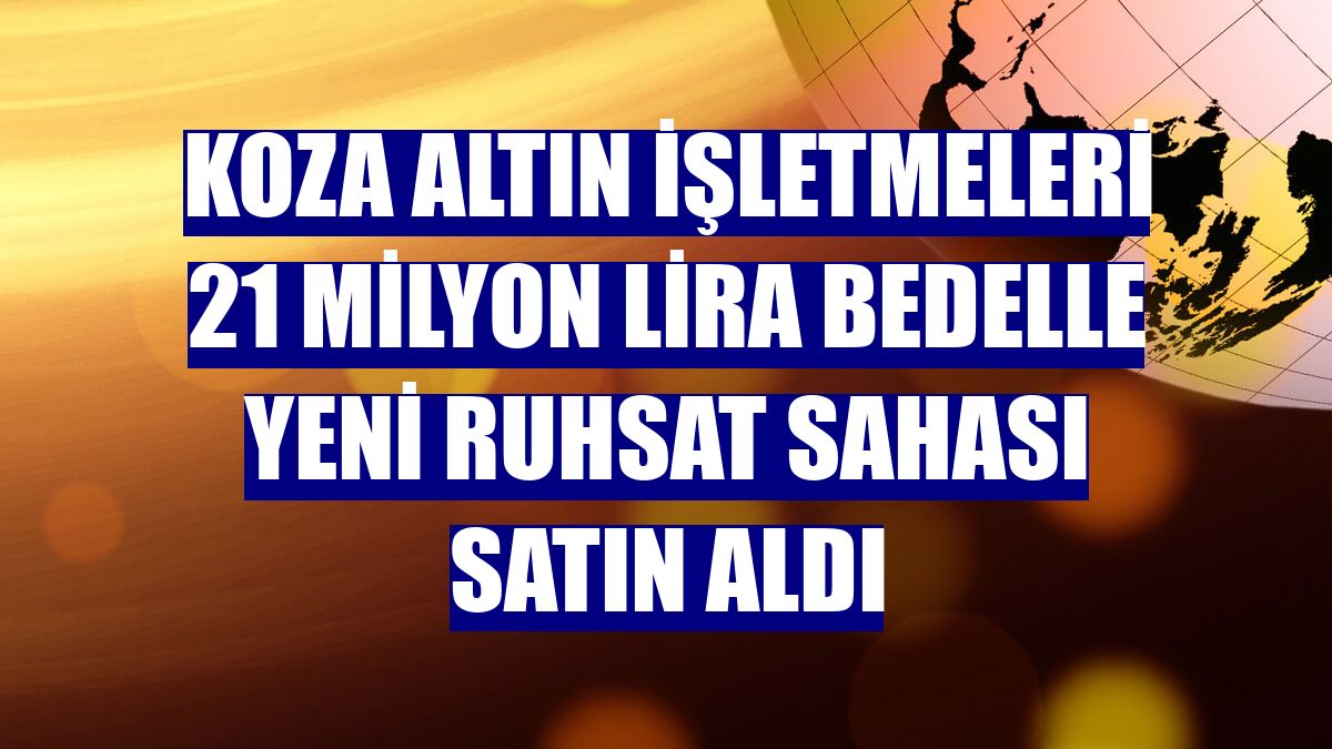 Koza Altın İşletmeleri 21 milyon lira bedelle yeni ruhsat sahası satın aldı