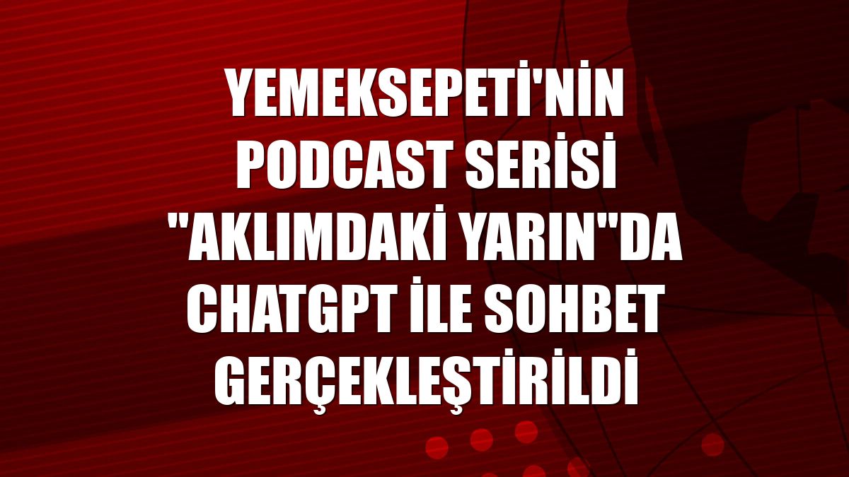 Yemeksepeti'nin podcast serisi "Aklımdaki Yarın"da ChatGPT ile sohbet gerçekleştirildi