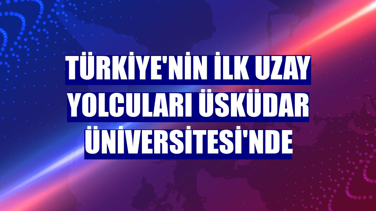 Türkiye'nin ilk uzay yolcuları Üsküdar Üniversitesi'nde