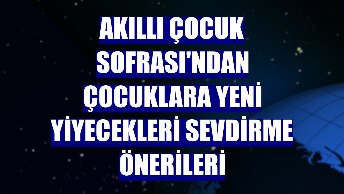 Akıllı Çocuk Sofrası'ndan çocuklara yeni yiyecekleri sevdirme önerileri