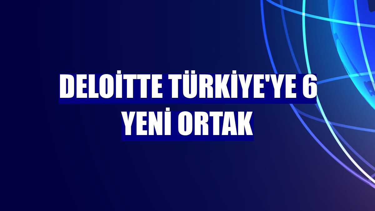 Deloitte Türkiye'ye 6 yeni ortak