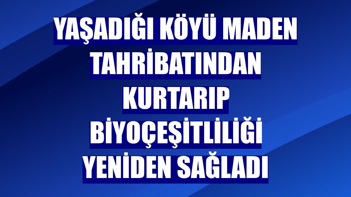 Yaşadığı köyü maden tahribatından kurtarıp biyoçeşitliliği yeniden sağladı