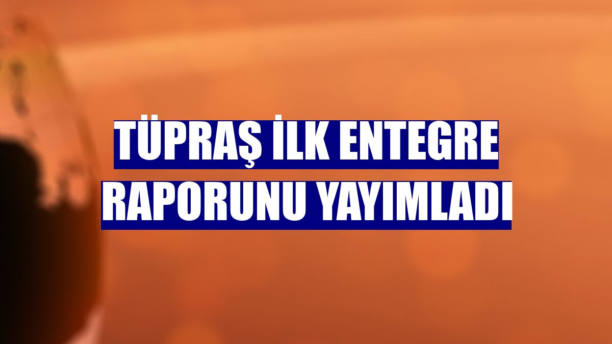 Tüpraş ilk entegre raporunu yayımladı