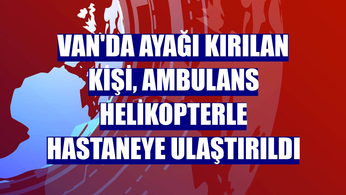 Van'da ayağı kırılan kişi, ambulans helikopterle hastaneye ulaştırıldı
