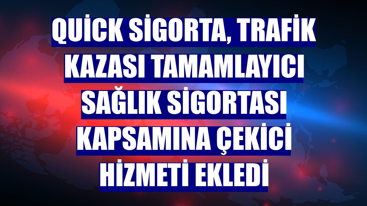 Quick Sigorta, trafik kazası tamamlayıcı sağlık sigortası kapsamına çekici hizmeti ekledi