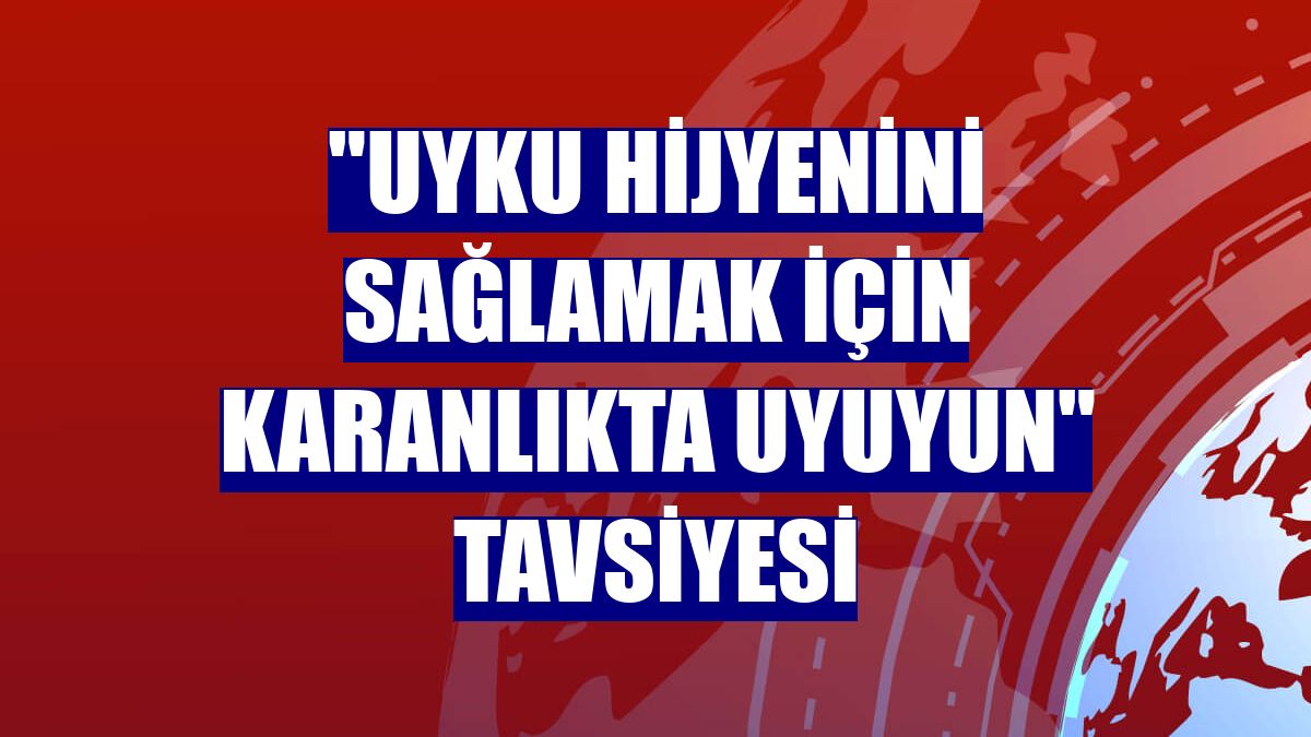 "Uyku hijyenini sağlamak için karanlıkta uyuyun" tavsiyesi