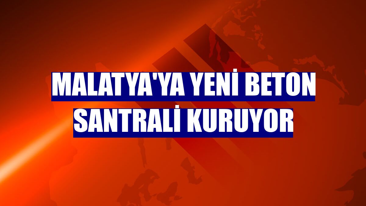 Malatya'ya yeni beton santrali kuruyor