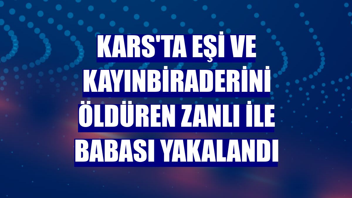 Kars'ta eşi ve kayınbiraderini öldüren zanlı ile babası yakalandı