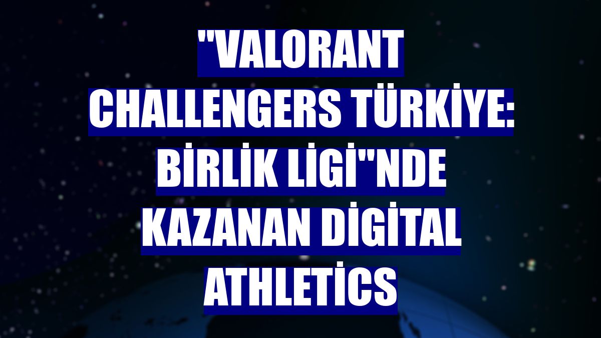 'Valorant Challengers Türkiye: Birlik Ligi'nde kazanan Digital Athletics