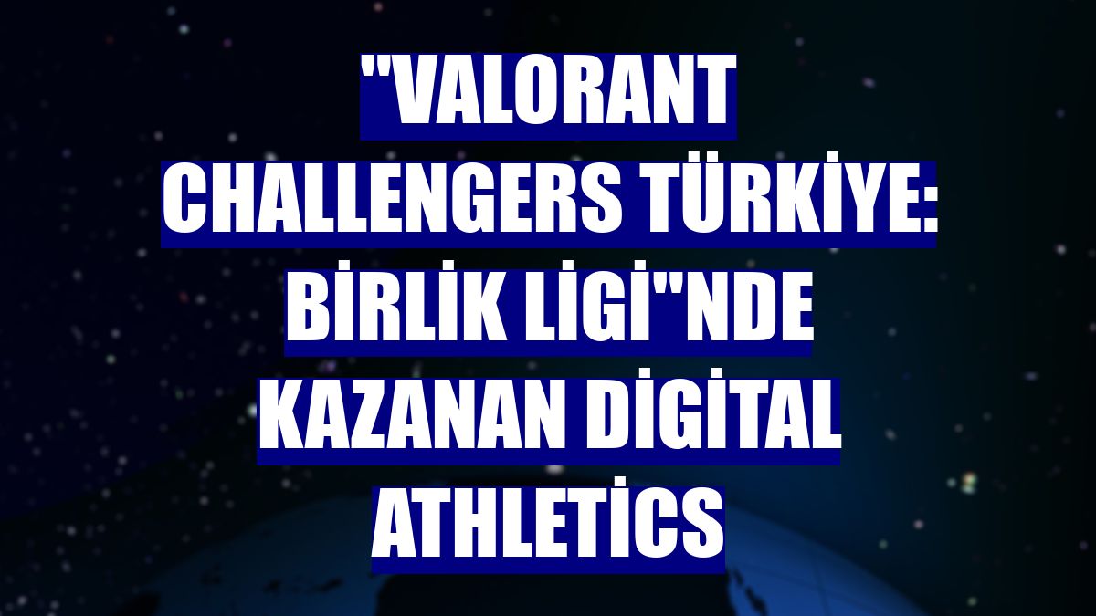 "Valorant Challengers Türkiye: Birlik Ligi"nde kazanan Digital Athletics