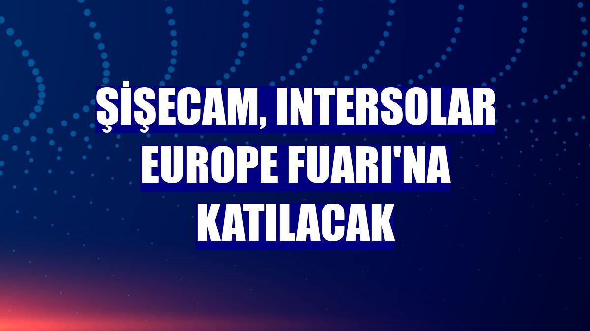 Şişecam, Intersolar Europe Fuarı'na katılacak