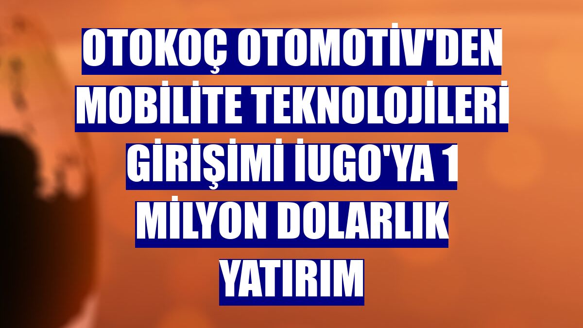 Otokoç Otomotiv'den mobilite teknolojileri girişimi iUGO'ya 1 milyon dolarlık yatırım