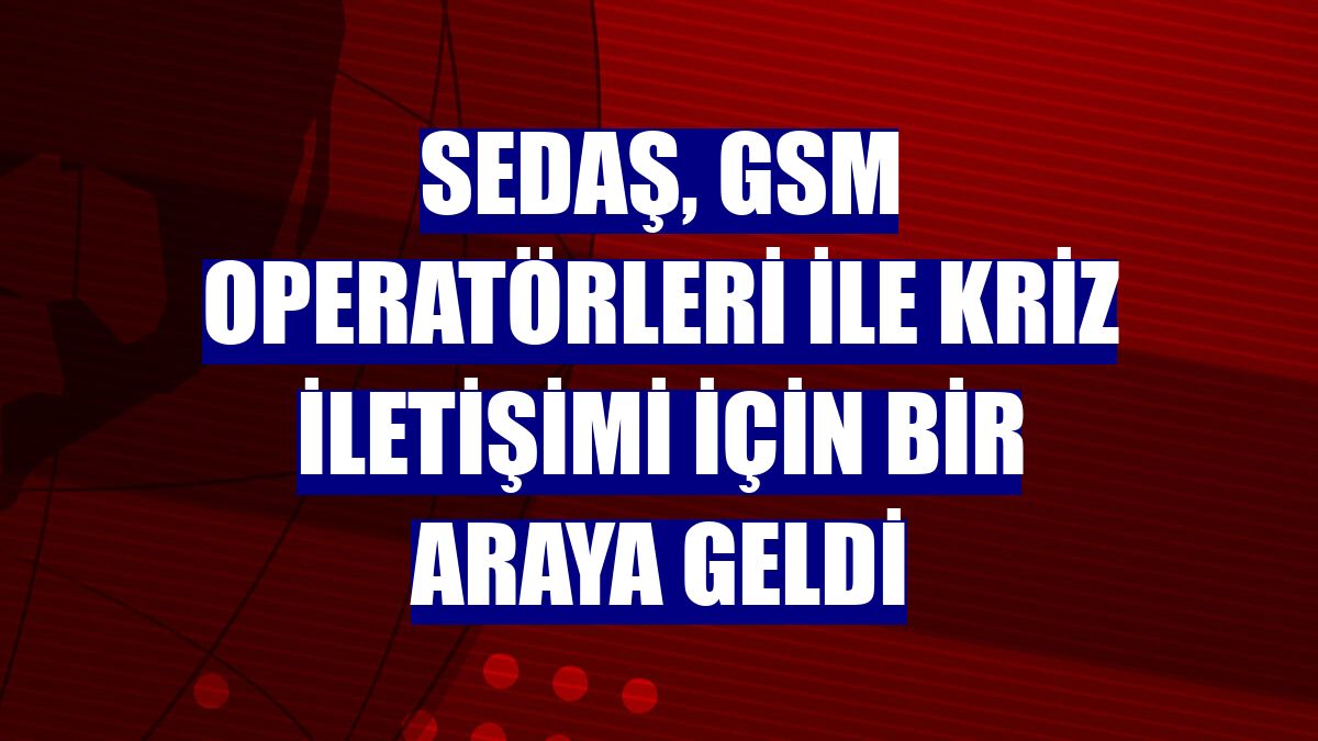 SEDAŞ, GSM operatörleri ile kriz iletişimi için bir araya geldi