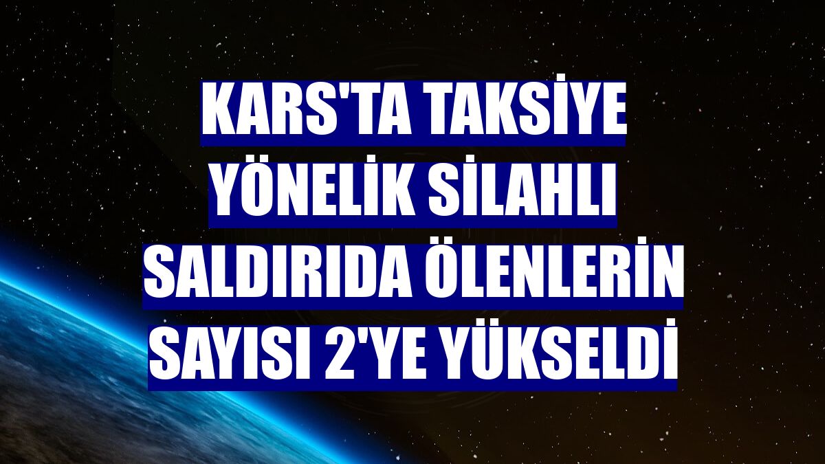 Kars'ta taksiye yönelik silahlı saldırıda ölenlerin sayısı 2'ye yükseldi