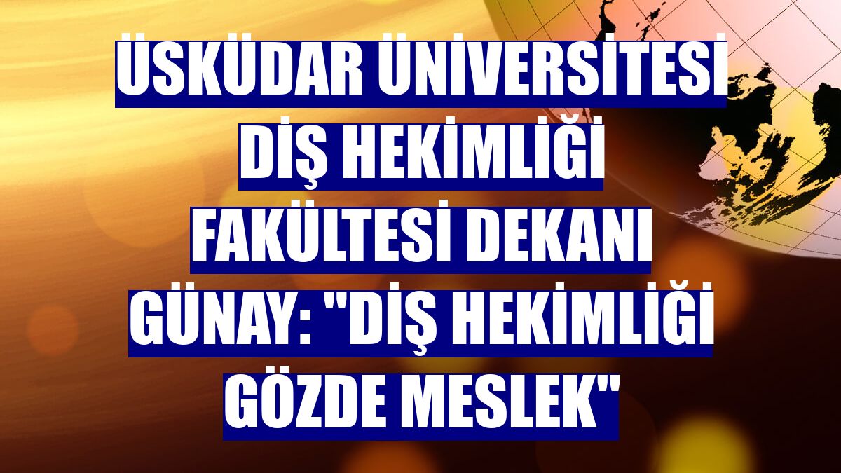 Üsküdar Üniversitesi Diş Hekimliği Fakültesi Dekanı Günay: "Diş hekimliği gözde meslek"