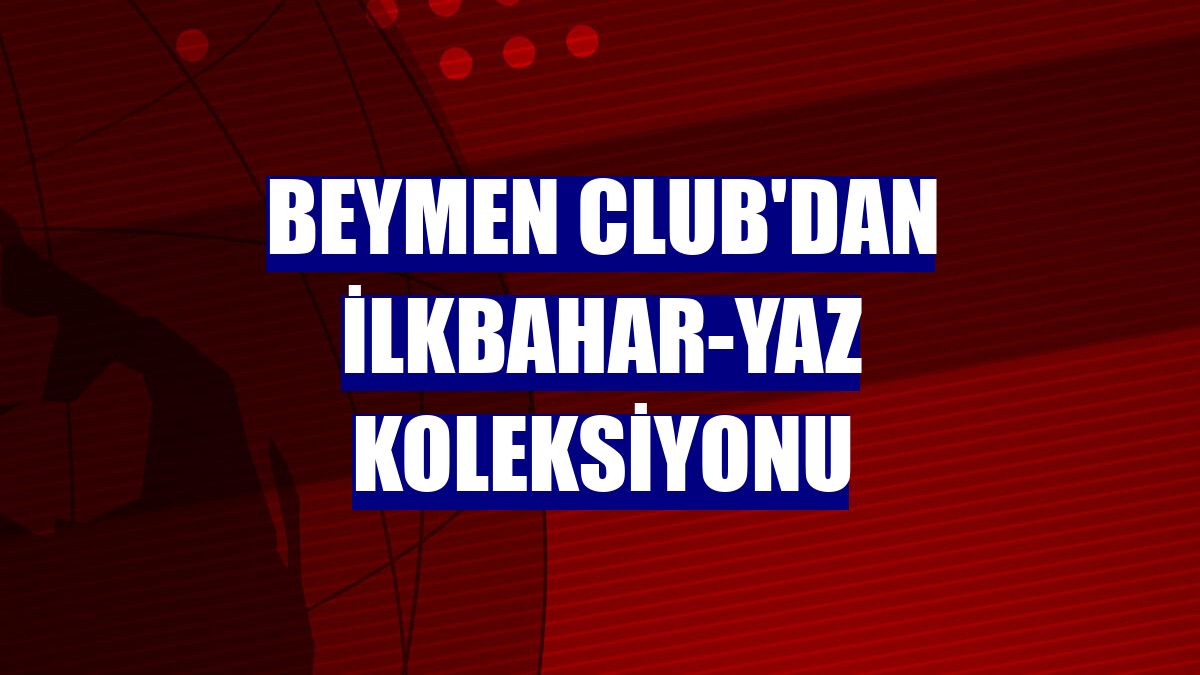 Beymen Club'dan ilkbahar-yaz koleksiyonu