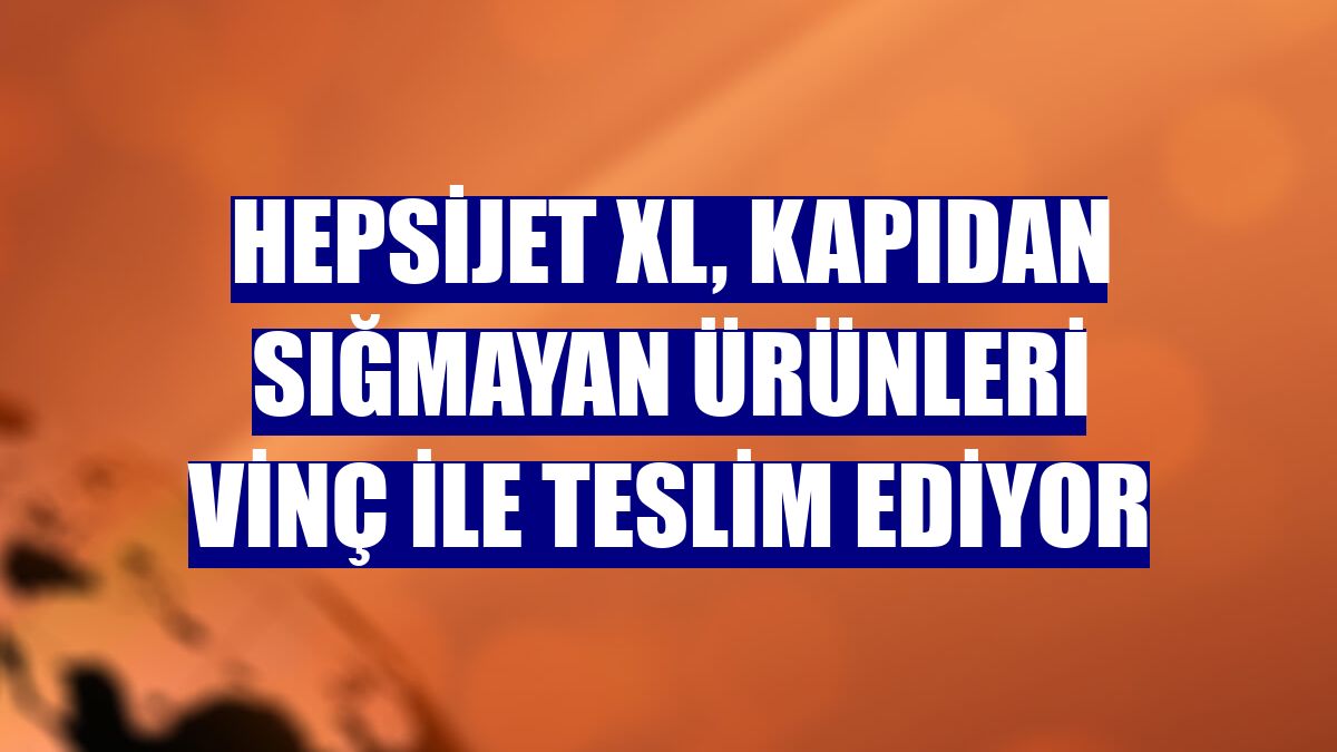 HepsiJET XL, kapıdan sığmayan ürünleri vinç ile teslim ediyor