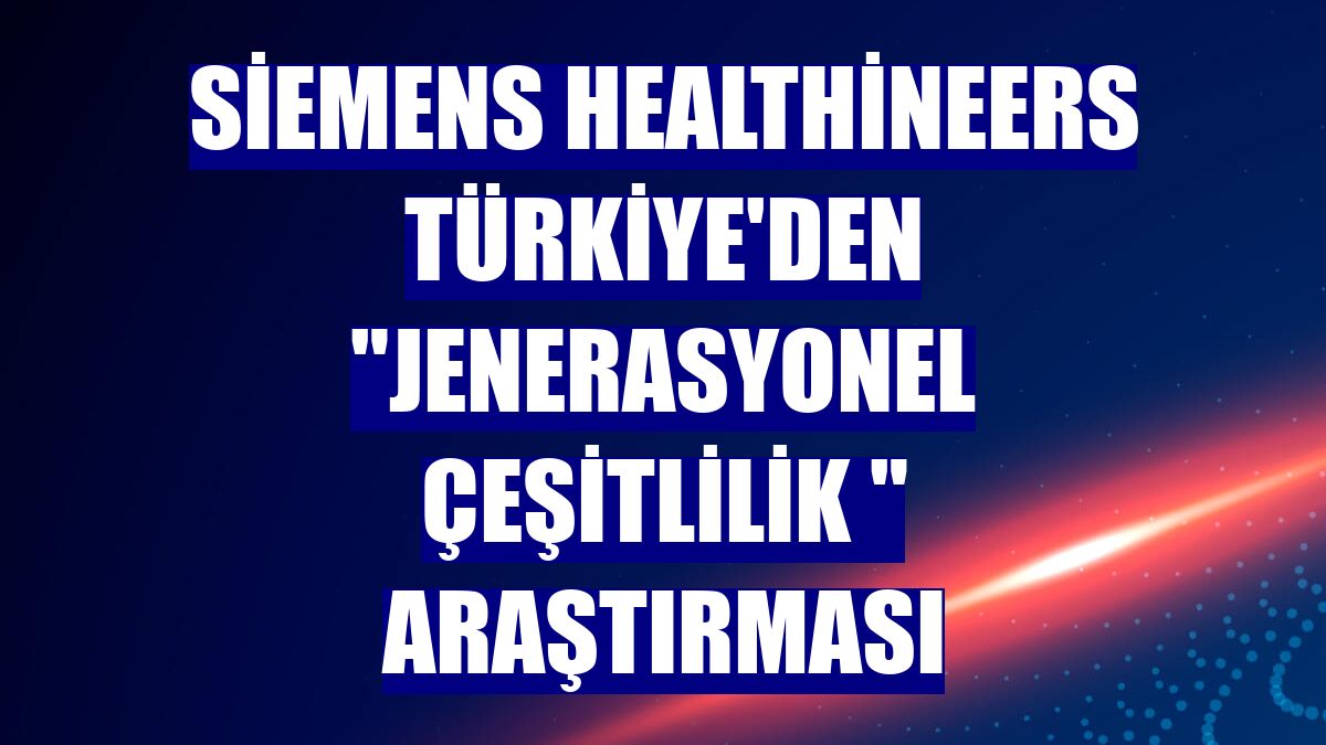 Siemens Healthineers Türkiye'den "Jenerasyonel Çeşitlilik " araştırması