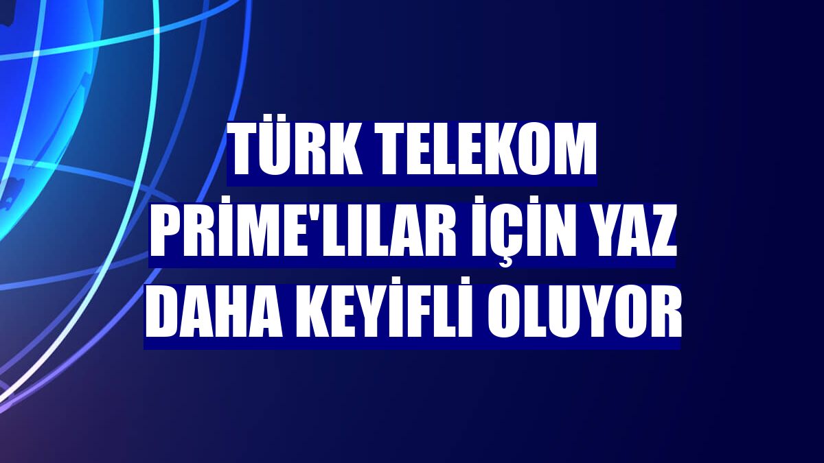 Türk Telekom Prime'lılar için yaz daha keyifli oluyor