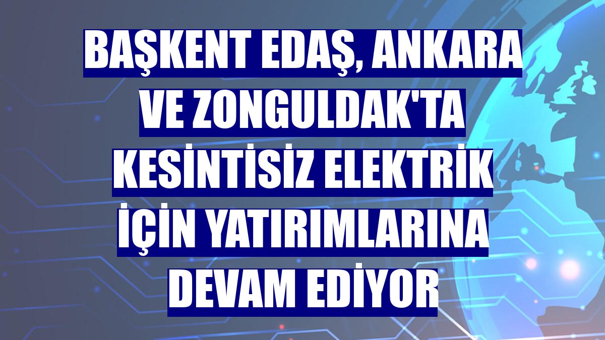 Başkent EDAŞ, Ankara ve Zonguldak'ta kesintisiz elektrik için yatırımlarına devam ediyor