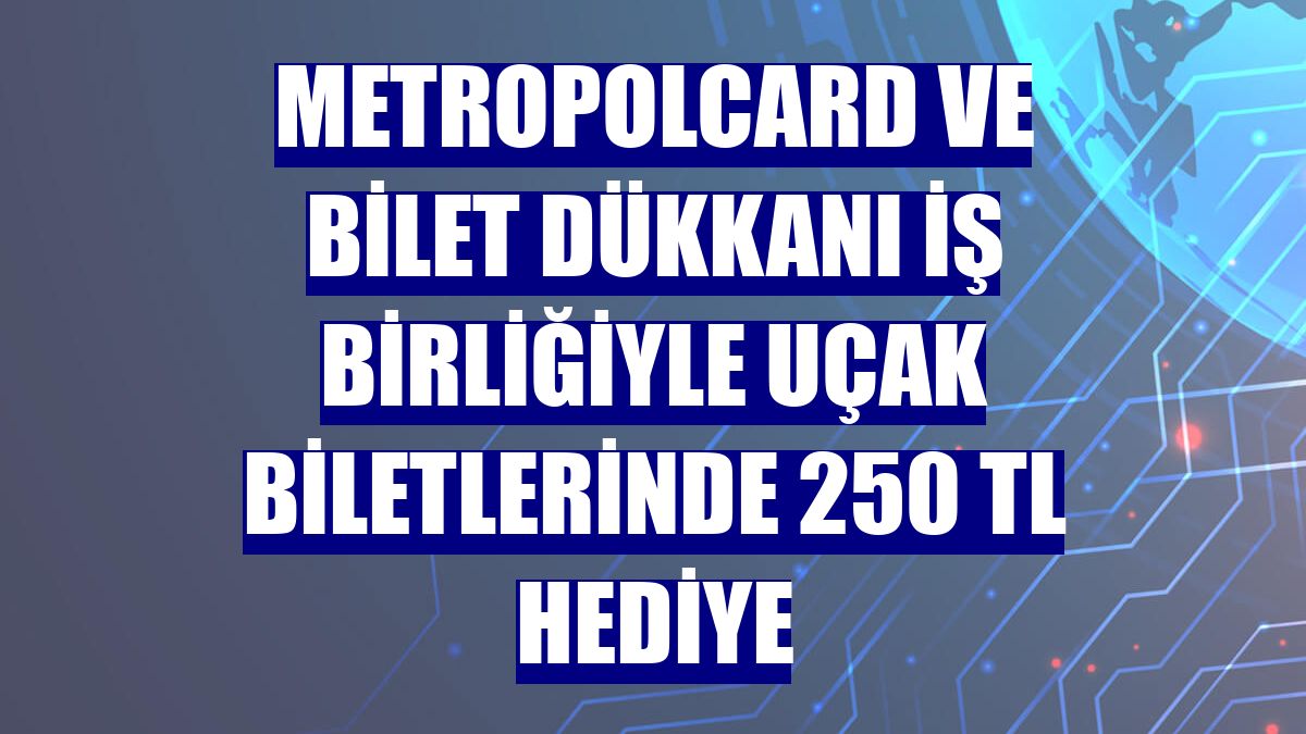 MetropolCard ve Bilet Dükkanı iş birliğiyle uçak biletlerinde 250 TL hediye