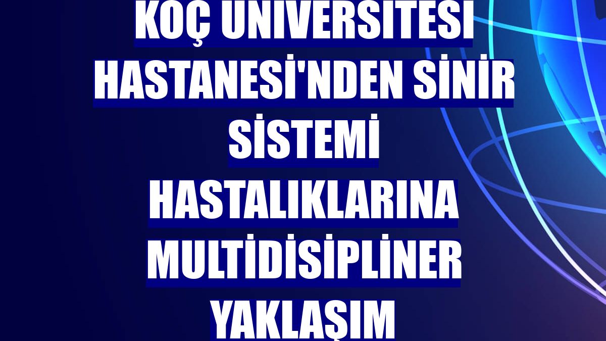 Koç Üniversitesi Hastanesi'nden sinir sistemi hastalıklarına multidisipliner yaklaşım
