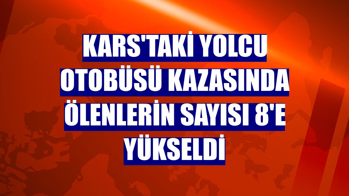 Kars'taki yolcu otobüsü kazasında ölenlerin sayısı 8'e yükseldi