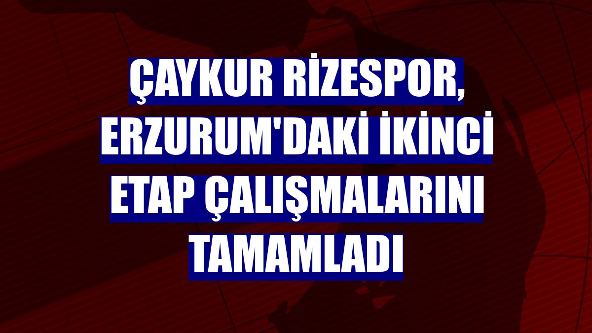 Çaykur Rizespor, Erzurum'daki ikinci etap çalışmalarını tamamladı