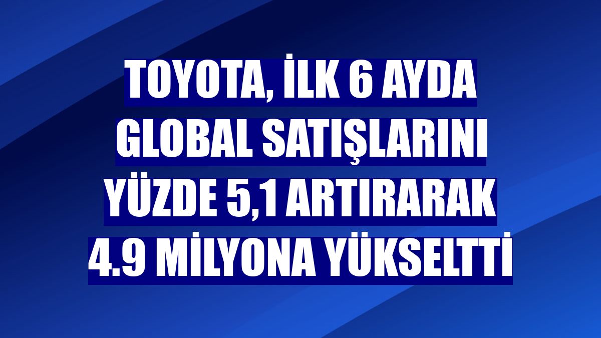 Toyota, ilk 6 ayda global satışlarını yüzde 5,1 artırarak 4.9 milyona yükseltti