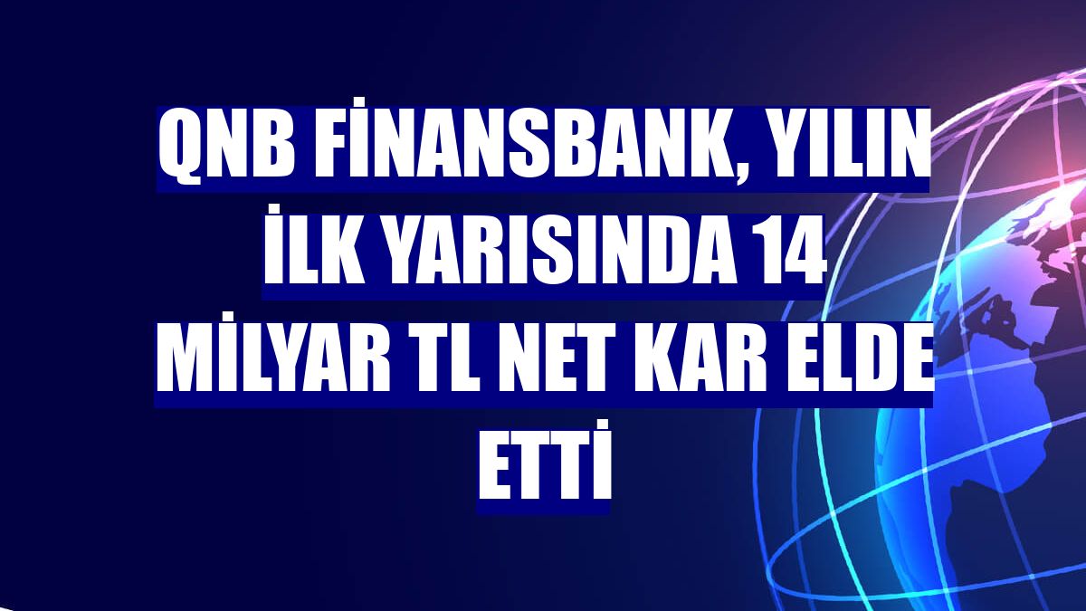 QNB Finansbank, yılın ilk yarısında 14 milyar TL net kar elde etti