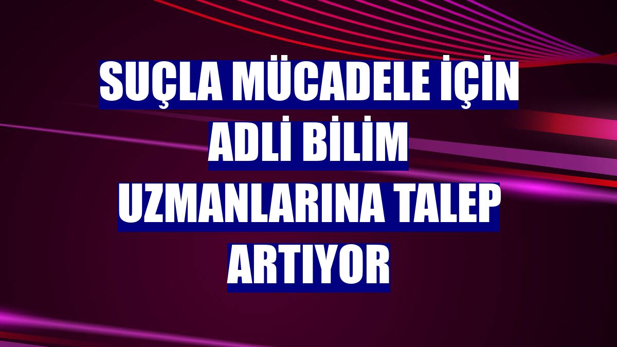 Suçla mücadele için adli bilim uzmanlarına talep artıyor
