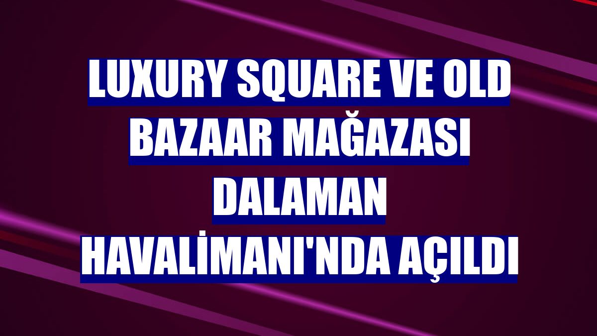 Luxury Square ve Old Bazaar mağazası Dalaman Havalimanı'nda açıldı