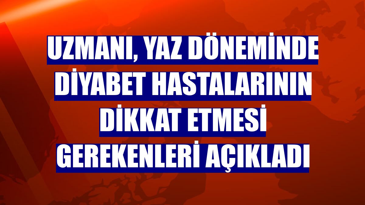 Uzmanı, yaz döneminde diyabet hastalarının dikkat etmesi gerekenleri açıkladı