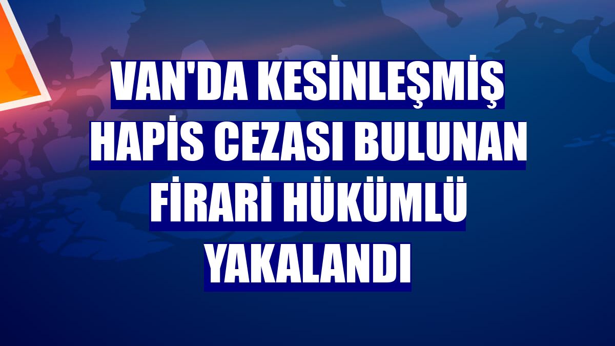 Van'da kesinleşmiş hapis cezası bulunan firari hükümlü yakalandı