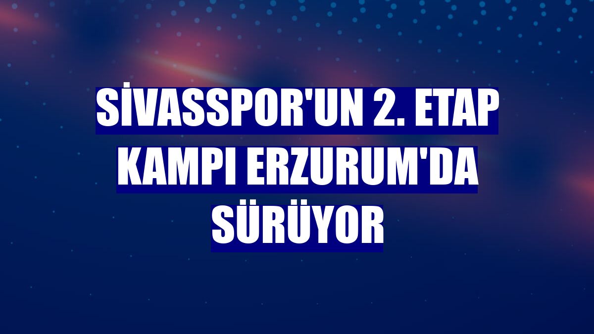 Sivasspor'un 2. etap kampı Erzurum'da sürüyor
