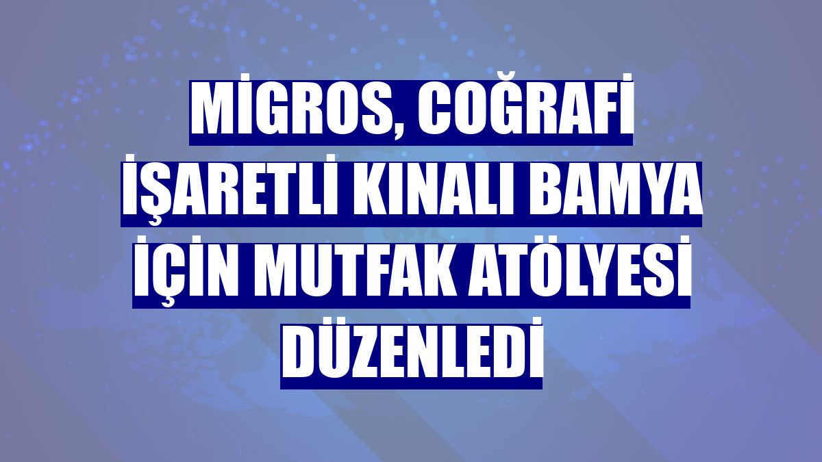 Migros, coğrafi işaretli kınalı bamya için mutfak atölyesi düzenledi