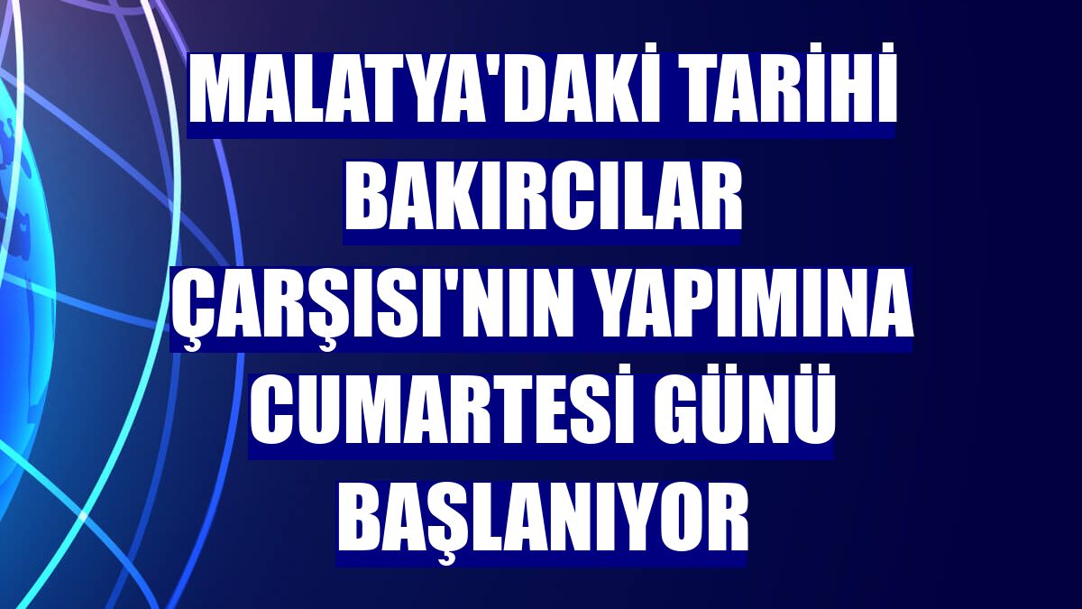 Malatya'daki Tarihi Bakırcılar Çarşısı'nın yapımına cumartesi günü başlanıyor