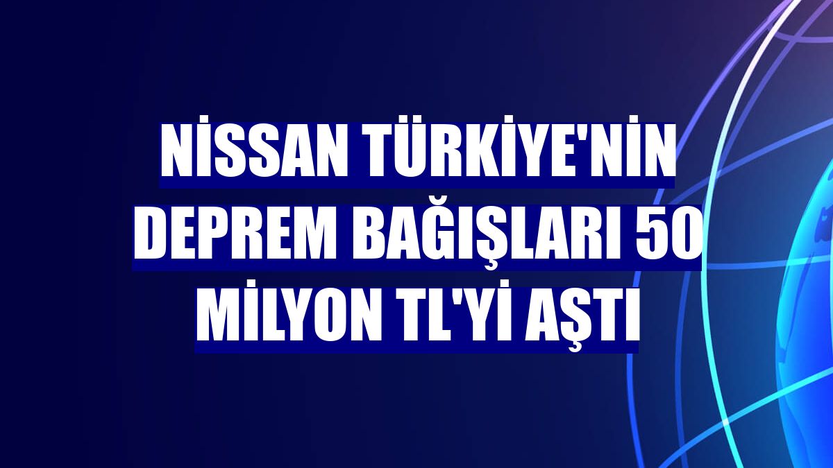 Nissan Türkiye'nin deprem bağışları 50 milyon TL'yi aştı