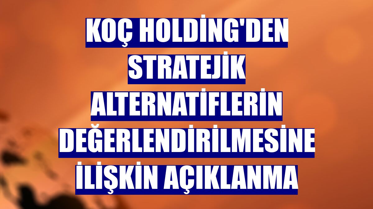 Koç Holding'den stratejik alternatiflerin değerlendirilmesine ilişkin açıklanma