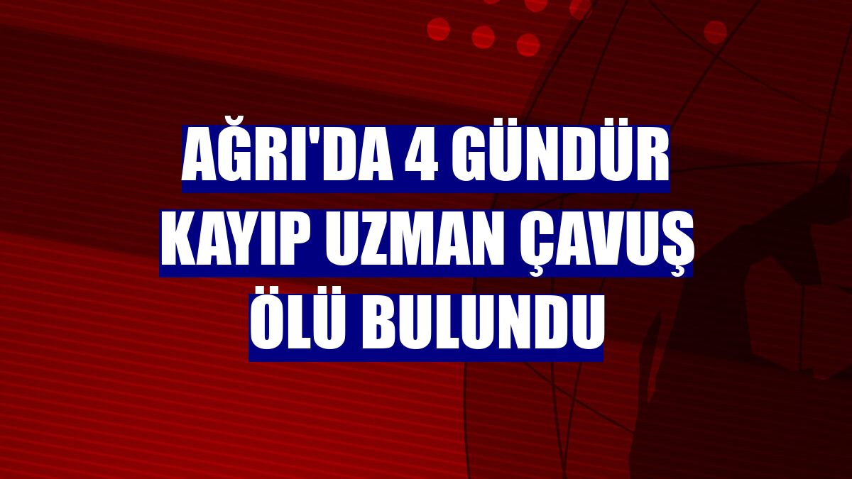Ağrı'da 4 gündür kayıp uzman çavuş ölü bulundu