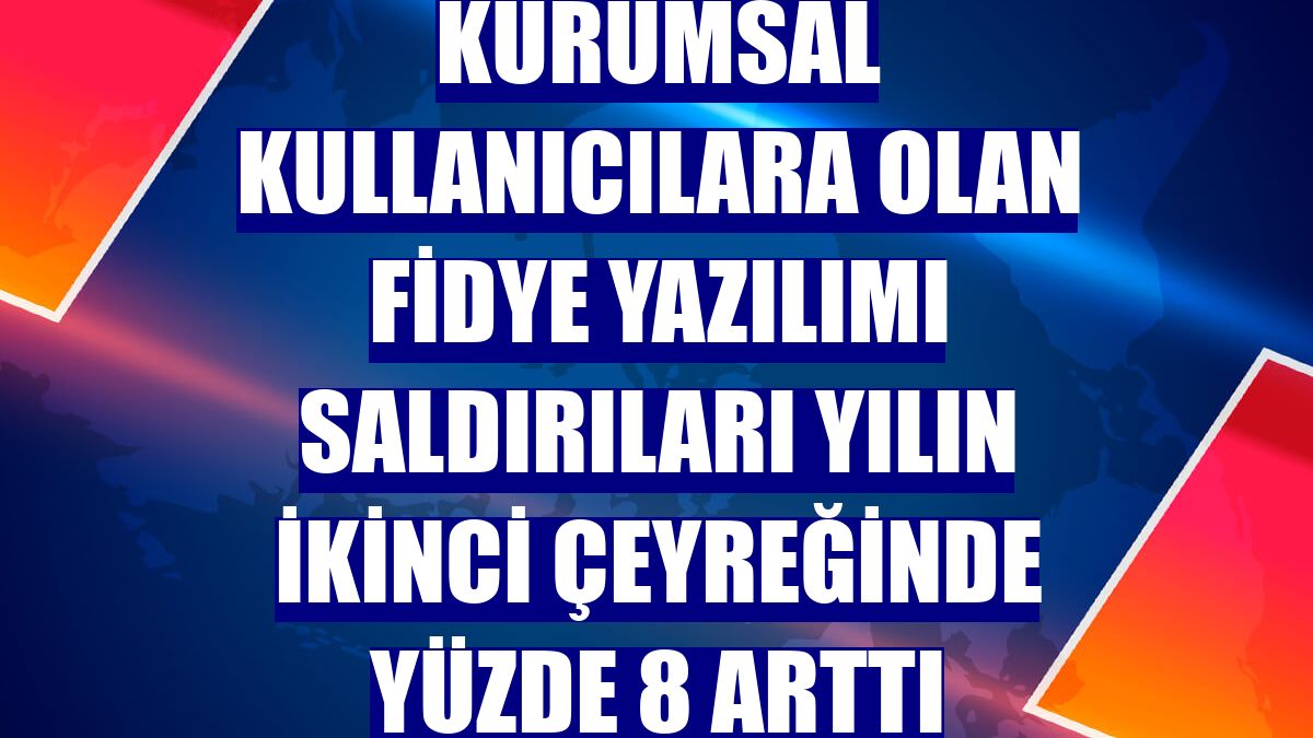 Kurumsal kullanıcılara olan fidye yazılımı saldırıları yılın ikinci çeyreğinde yüzde 8 arttı