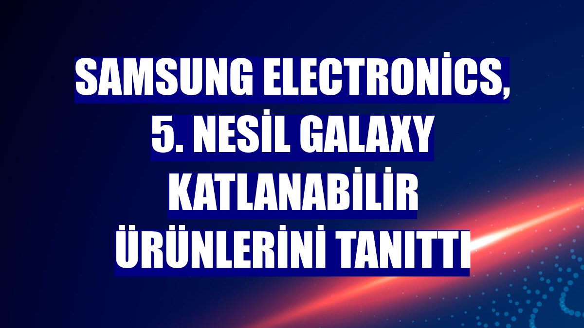 Samsung Electronics, 5. nesil Galaxy katlanabilir ürünlerini tanıttı
