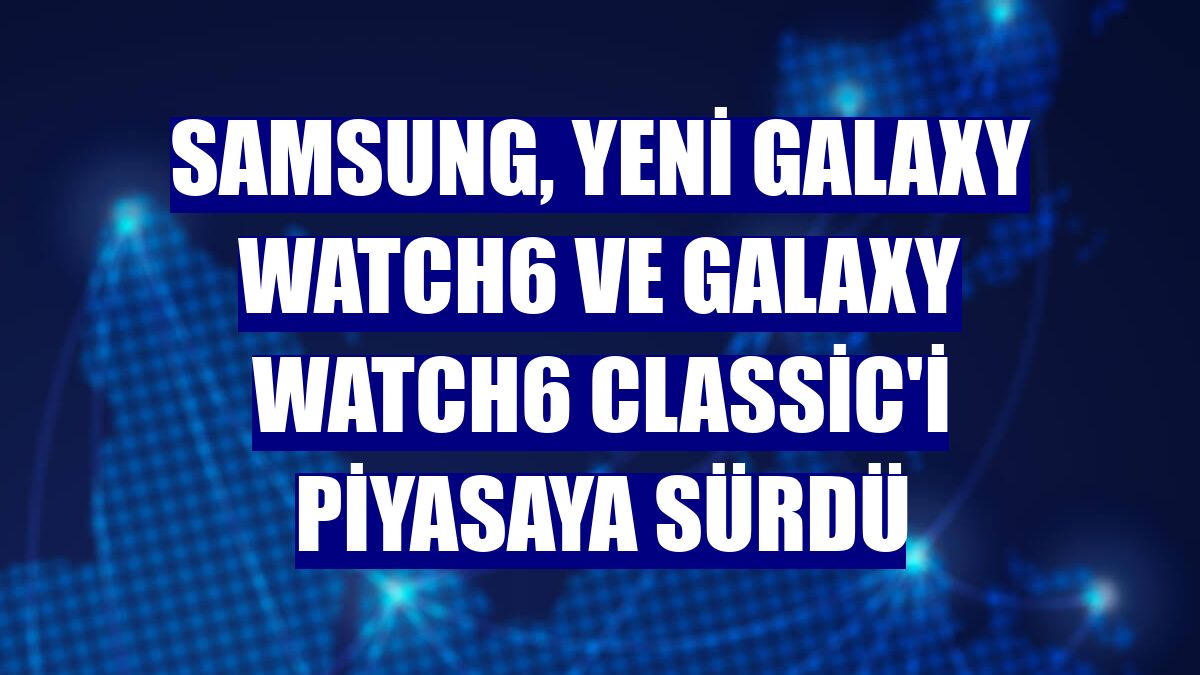 Samsung, yeni Galaxy Watch6 ve Galaxy Watch6 Classic'i piyasaya sürdü
